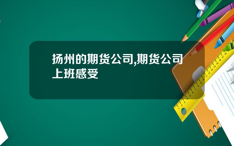 扬州的期货公司,期货公司上班感受