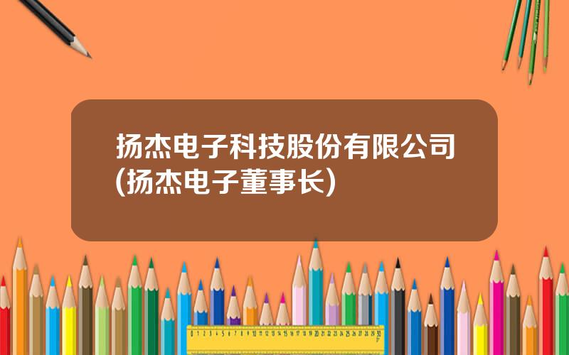 扬杰电子科技股份有限公司(扬杰电子董事长)