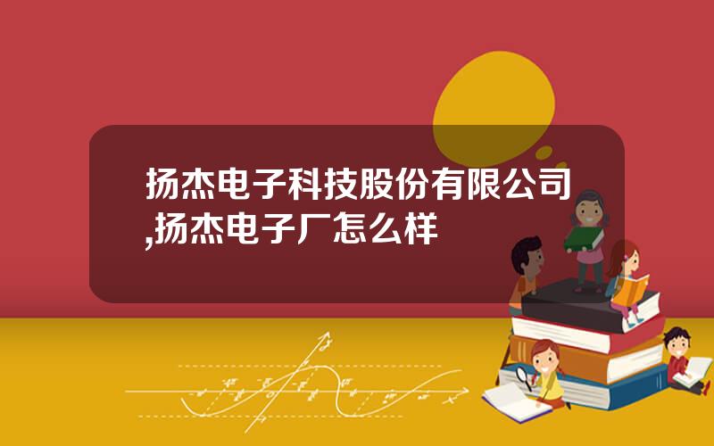 扬杰电子科技股份有限公司,扬杰电子厂怎么样