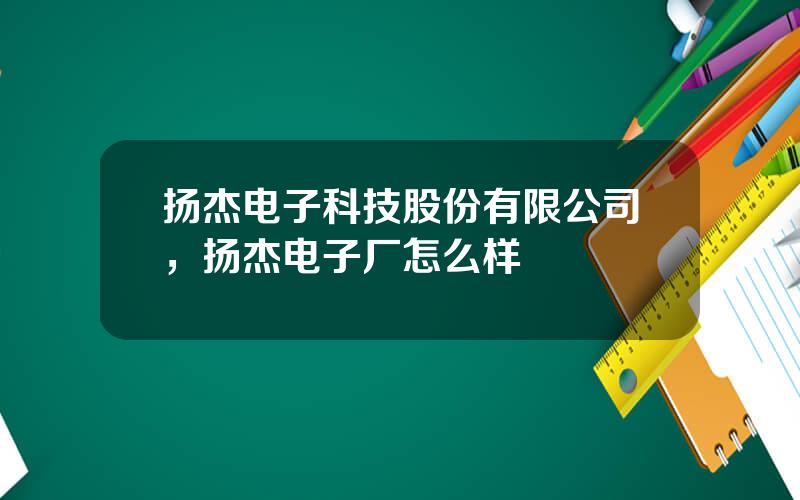 扬杰电子科技股份有限公司，扬杰电子厂怎么样