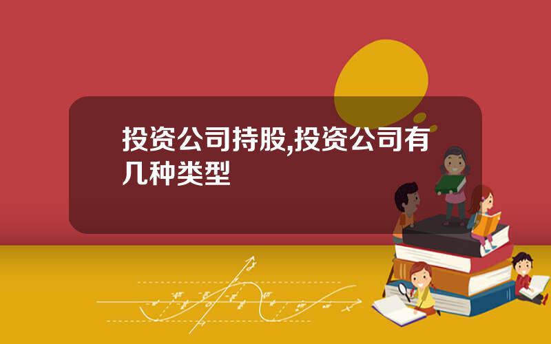 投资公司持股,投资公司有几种类型