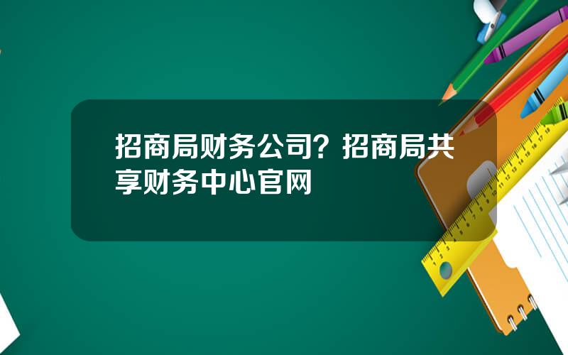 招商局财务公司？招商局共享财务中心官网