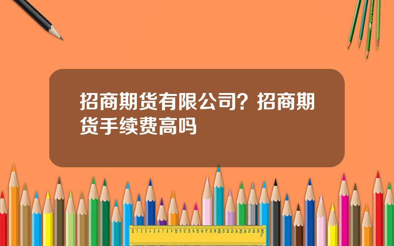 招商期货有限公司？招商期货手续费高吗