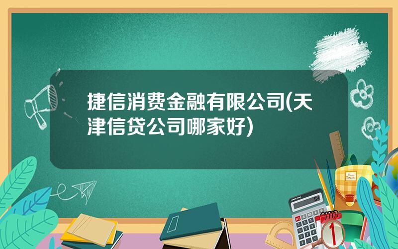 捷信消费金融有限公司(天津信贷公司哪家好)