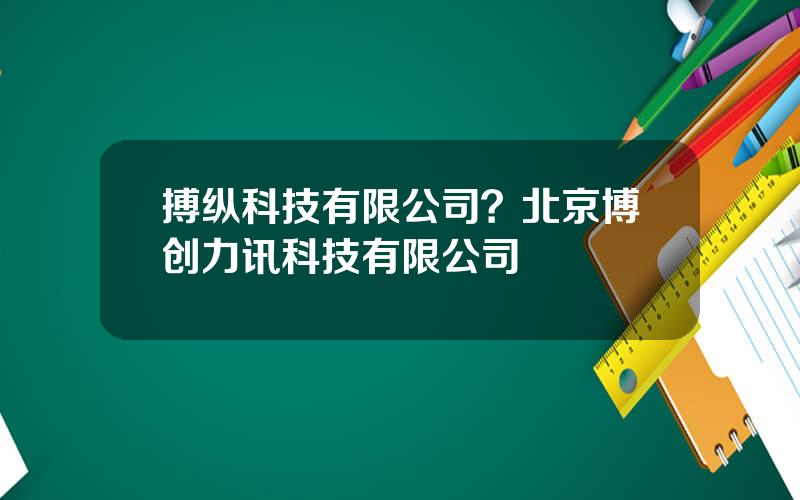 搏纵科技有限公司？北京博创力讯科技有限公司