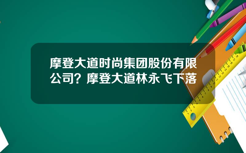 摩登大道时尚集团股份有限公司？摩登大道林永飞下落