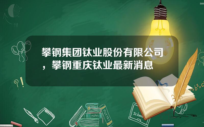 攀钢集团钛业股份有限公司，攀钢重庆钛业最新消息