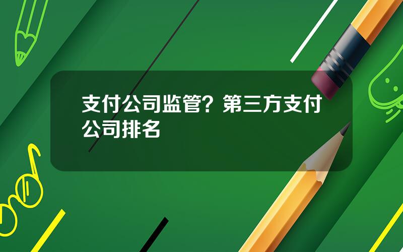 支付公司监管？第三方支付公司排名