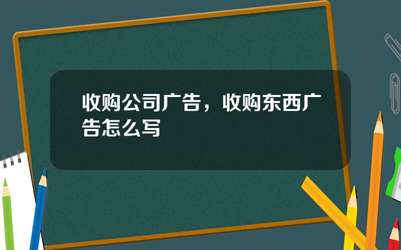 收购公司广告，收购东西广告怎么写