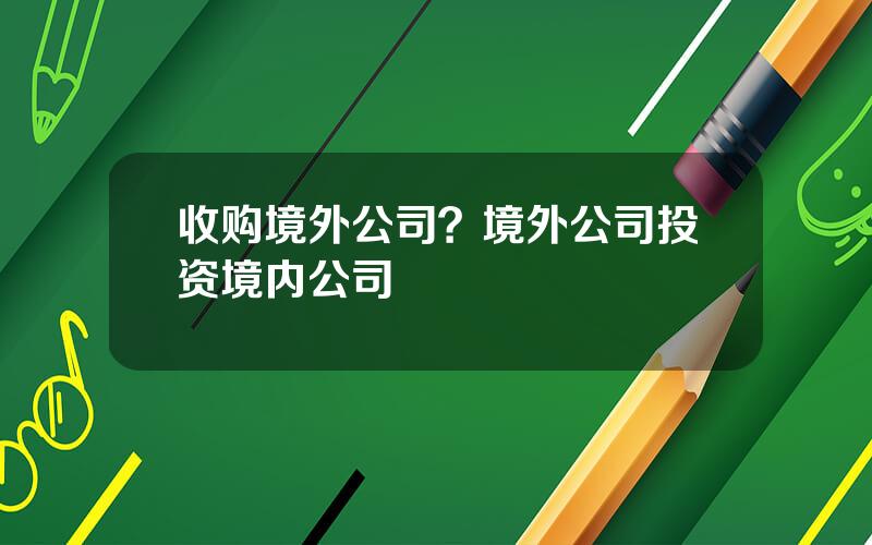 收购境外公司？境外公司投资境内公司
