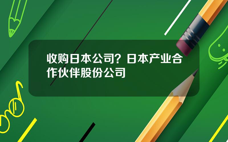 收购日本公司？日本产业合作伙伴股份公司