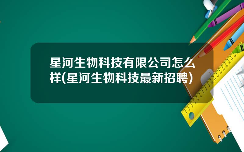 星河生物科技有限公司怎么样(星河生物科技最新招聘)