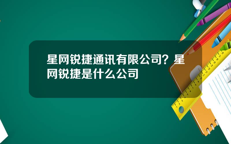 星网锐捷通讯有限公司？星网锐捷是什么公司