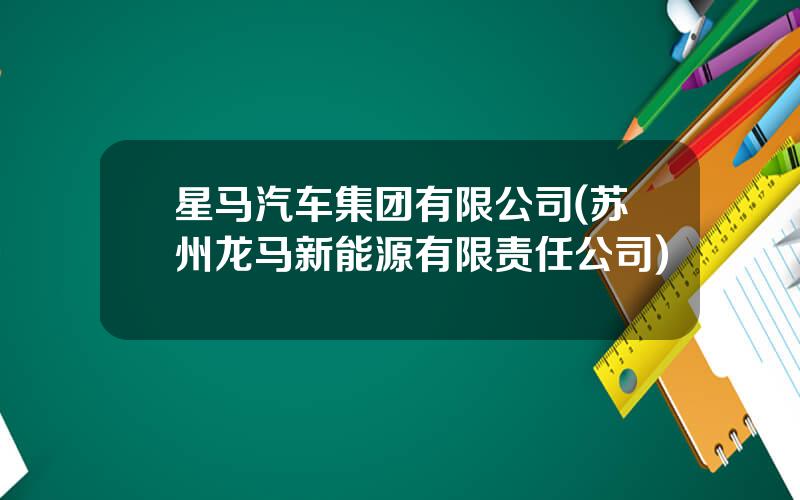 星马汽车集团有限公司(苏州龙马新能源有限责任公司)