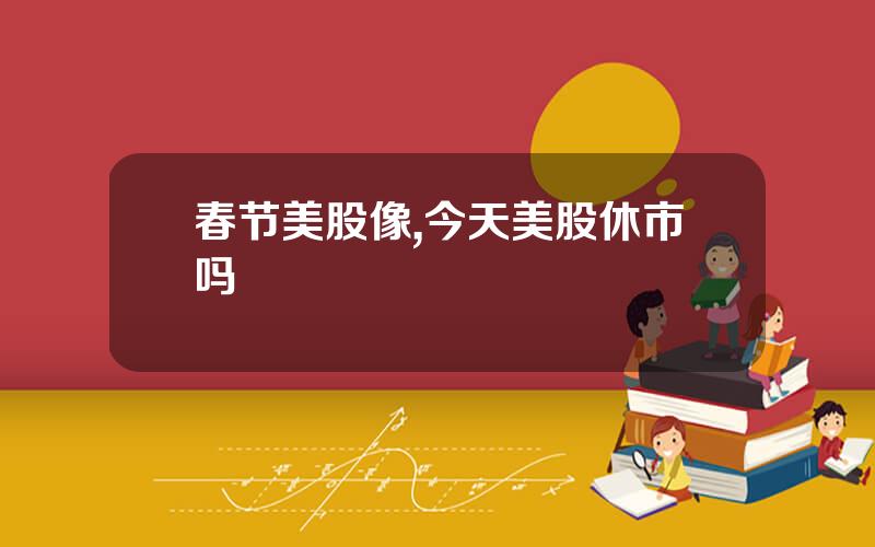 春节美股像,今天美股休市吗