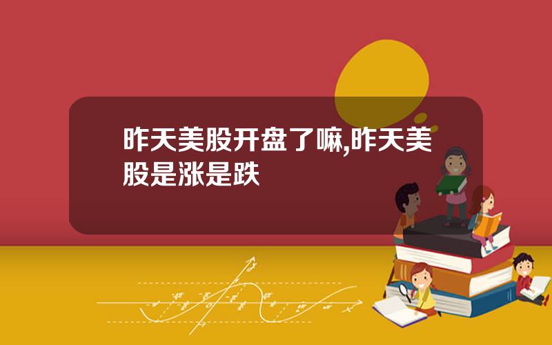 昨天美股开盘了嘛,昨天美股是涨是跌