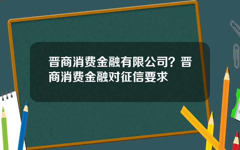 晋商消费金融有限公司？晋商消费金融对征信要求