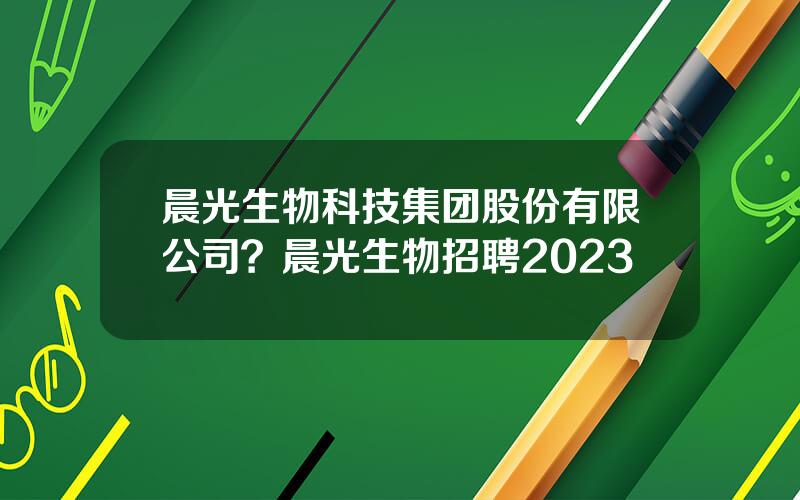 晨光生物科技集团股份有限公司？晨光生物招聘2023