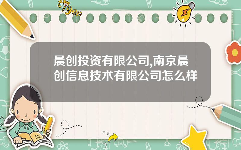 晨创投资有限公司,南京晨创信息技术有限公司怎么样