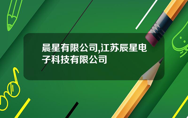 晨星有限公司,江苏辰星电子科技有限公司