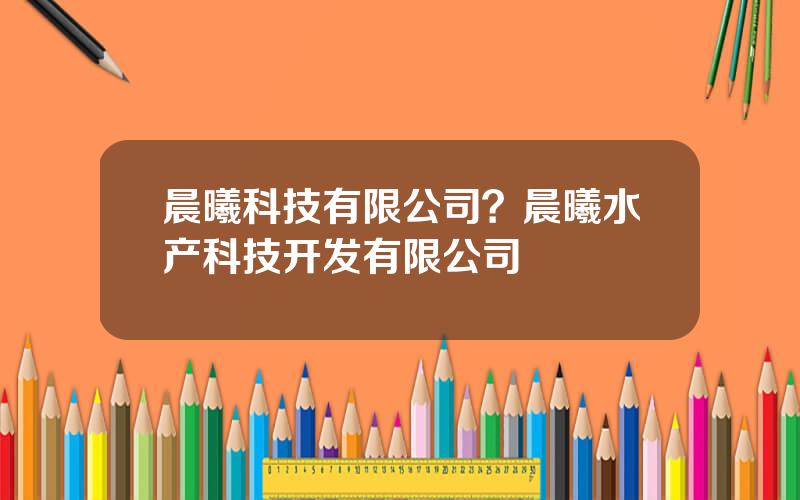 晨曦科技有限公司？晨曦水产科技开发有限公司