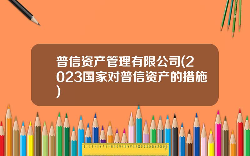普信资产管理有限公司(2023国家对普信资产的措施)