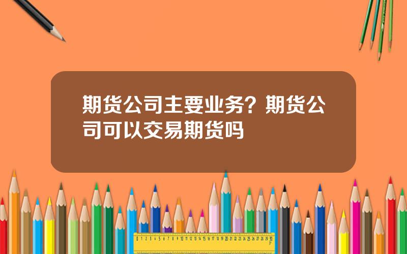 期货公司主要业务？期货公司可以交易期货吗