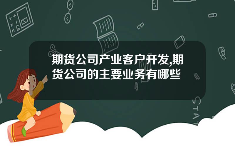 期货公司产业客户开发,期货公司的主要业务有哪些
