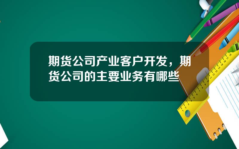 期货公司产业客户开发，期货公司的主要业务有哪些