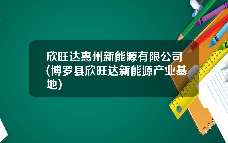 欣旺达惠州新能源有限公司(博罗县欣旺达新能源产业基地)