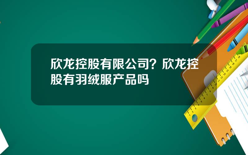 欣龙控股有限公司？欣龙控股有羽绒服产品吗