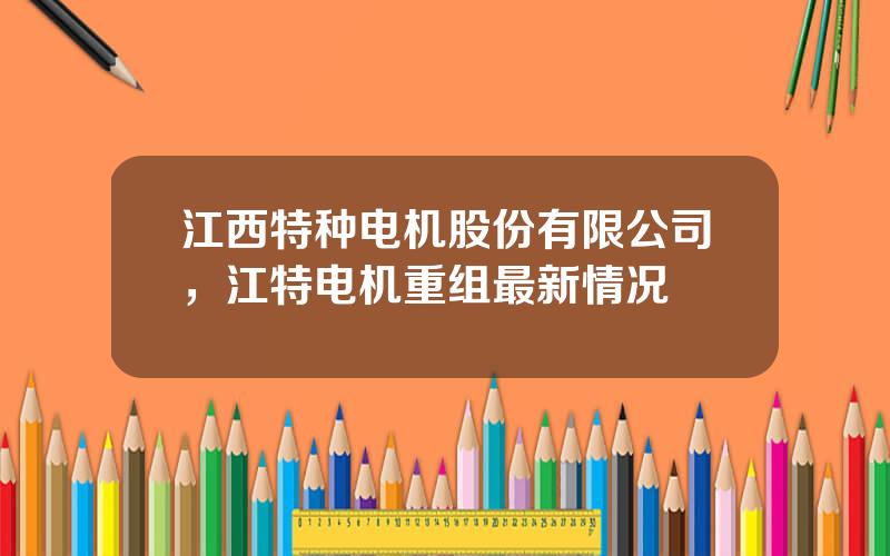 江西特种电机股份有限公司，江特电机重组最新情况