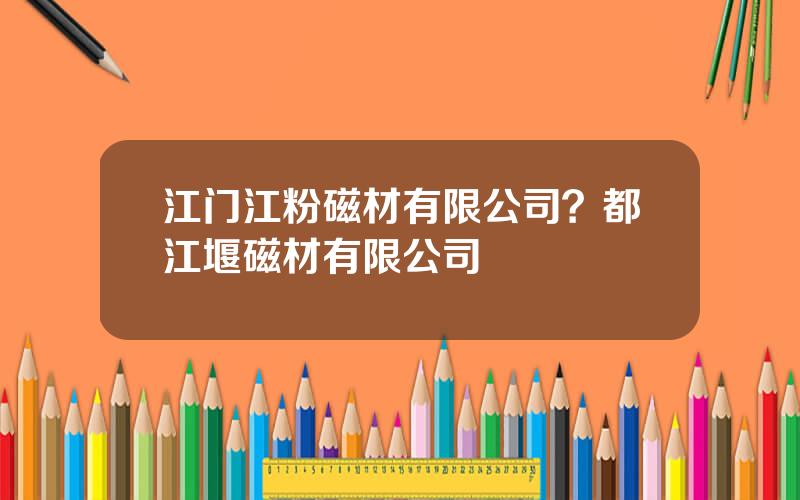 江门江粉磁材有限公司？都江堰磁材有限公司