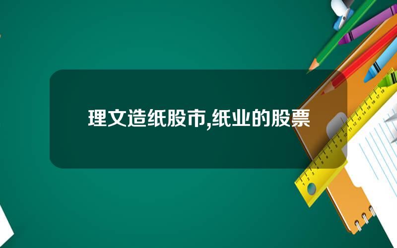 理文造纸股市,纸业的股票