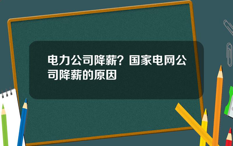 电力公司降薪？国家电网公司降薪的原因