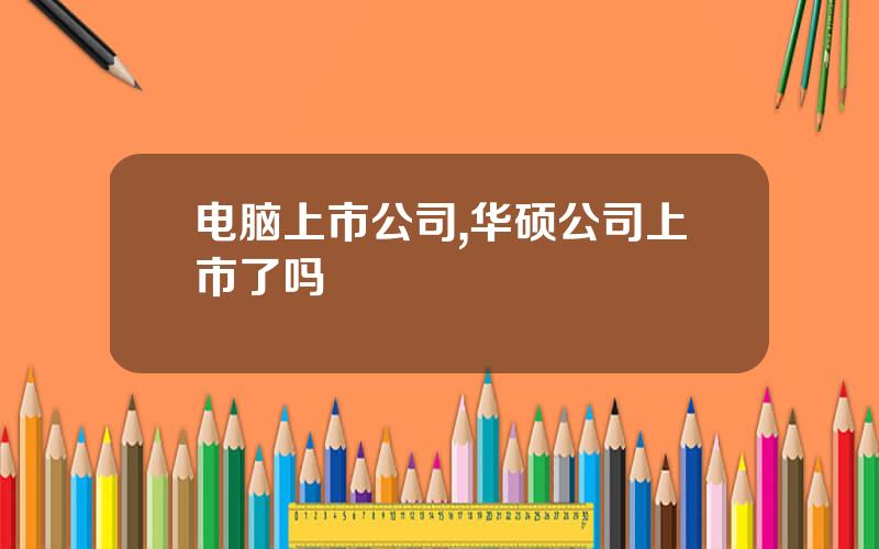 电脑上市公司,华硕公司上市了吗