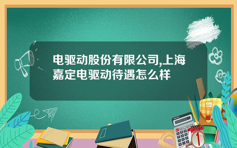 电驱动股份有限公司,上海嘉定电驱动待遇怎么样