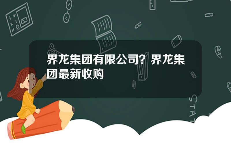 界龙集团有限公司？界龙集团最新收购