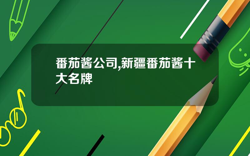 番茄酱公司,新疆番茄酱十大名牌