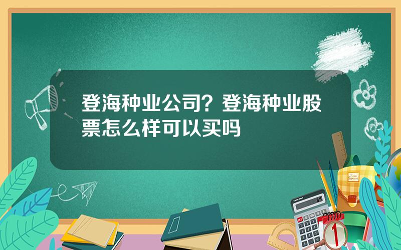 登海种业公司？登海种业股票怎么样可以买吗