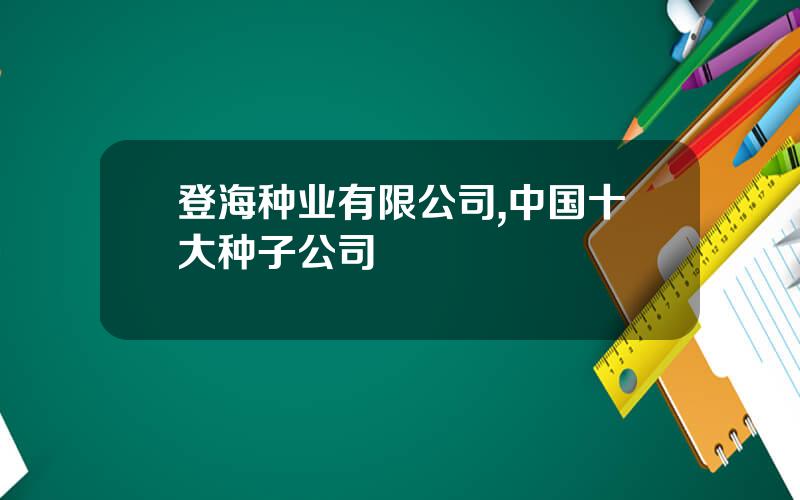 登海种业有限公司,中国十大种子公司