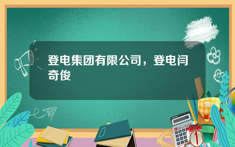 登电集团有限公司，登电闫奇俊