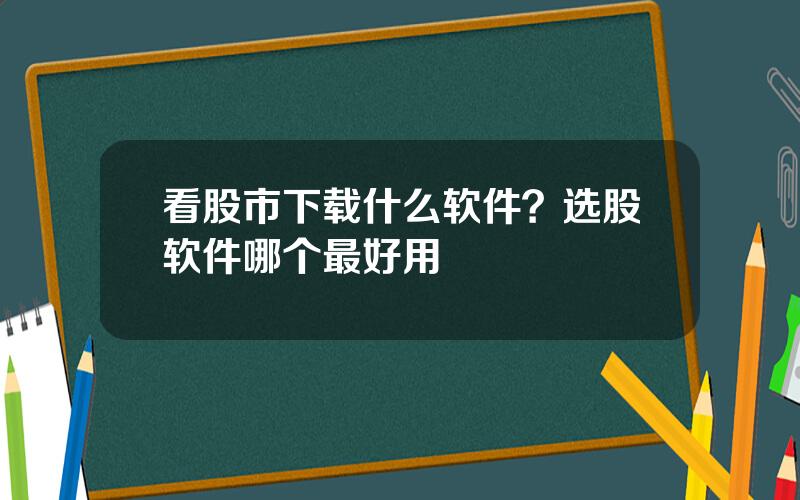 看股市下载什么软件？选股软件哪个最好用