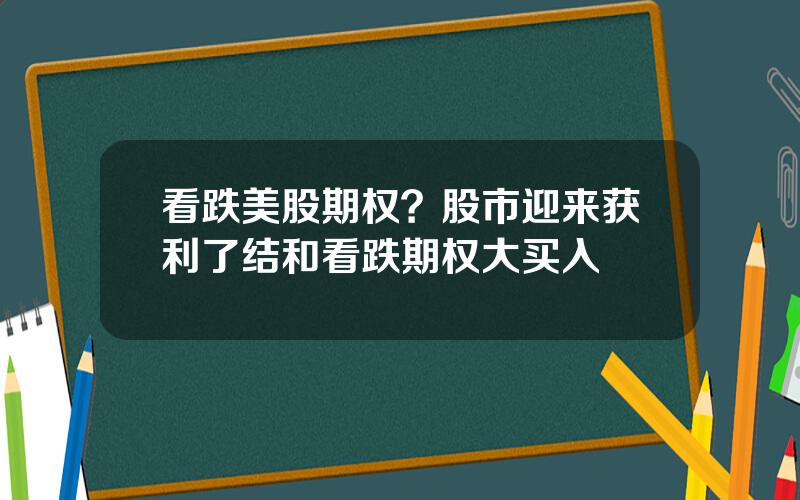 看跌美股期权？股市迎来获利了结和看跌期权大买入