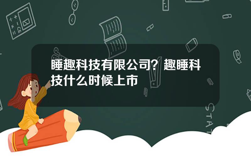 睡趣科技有限公司？趣睡科技什么时候上市