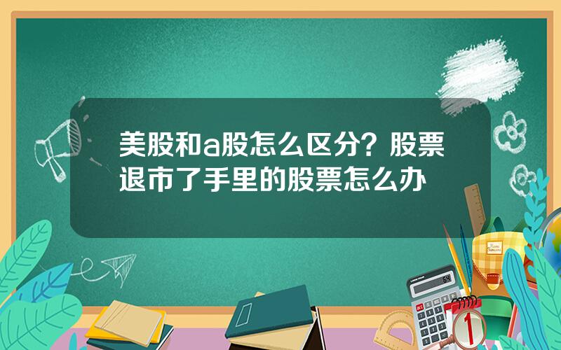 美股和a股怎么区分？股票退市了手里的股票怎么办