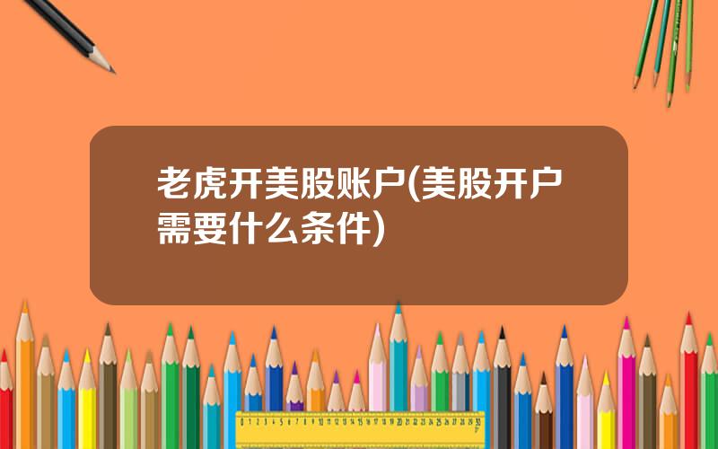 老虎开美股账户(美股开户需要什么条件)