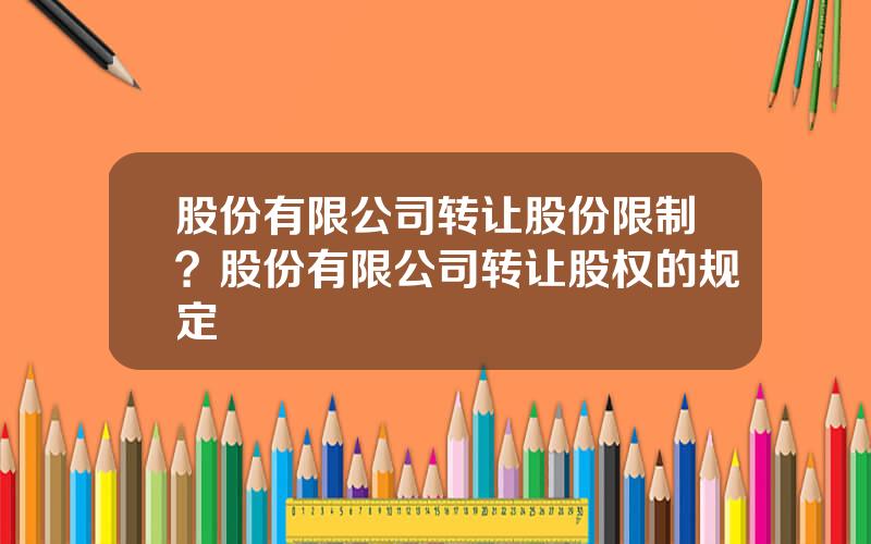 股份有限公司转让股份限制？股份有限公司转让股权的规定