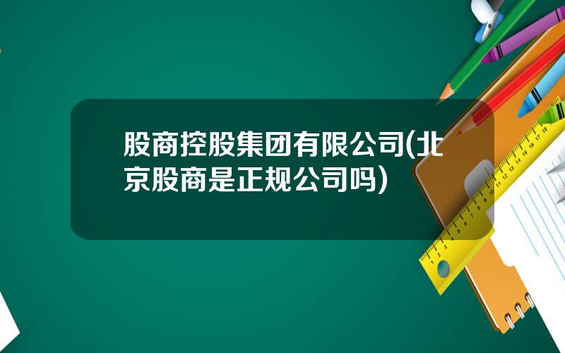 股商控股集团有限公司(北京股商是正规公司吗)