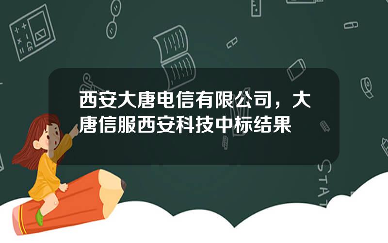 西安大唐电信有限公司，大唐信服西安科技中标结果